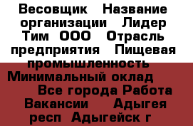 Весовщик › Название организации ­ Лидер Тим, ООО › Отрасль предприятия ­ Пищевая промышленность › Минимальный оклад ­ 21 000 - Все города Работа » Вакансии   . Адыгея респ.,Адыгейск г.